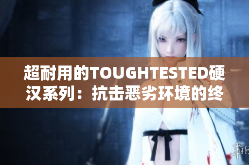 超耐用的TOUGHTESTED硬汉系列：抗击恶劣环境的终极选择