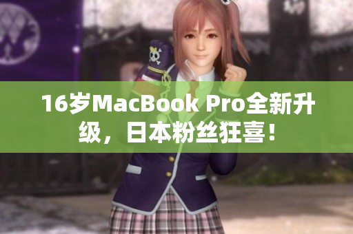 16岁MacBook Pro全新升级，日本粉丝狂喜！