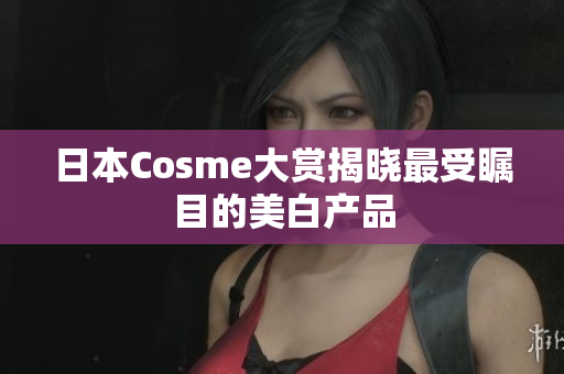 日本Cosme大赏揭晓最受瞩目的美白产品