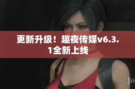 更新升级！趣夜传媒v6.3.1全新上线