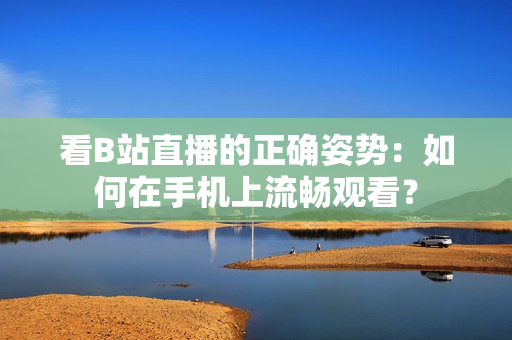 看B站直播的正确姿势：如何在手机上流畅观看？