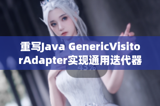 重写Java GenericVisitorAdapter实现通用迭代器
