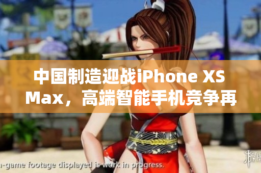 中国制造迎战iPhone XS Max，高端智能手机竞争再升级