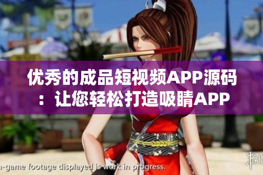 优秀的成品短视频APP源码：让您轻松打造吸睛APP