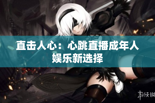 直击人心：心跳直播成年人娱乐新选择