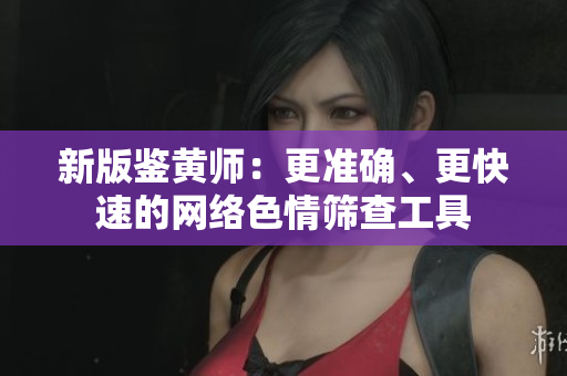 新版鉴黄师：更准确、更快速的网络色情筛查工具