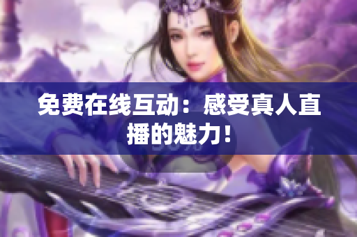 免费在线互动：感受真人直播的魅力！