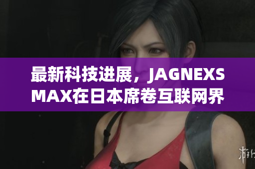 最新科技进展，JAGNEXSMAX在日本席卷互联网界
