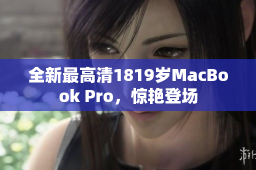全新最高清1819岁MacBook Pro，惊艳登场