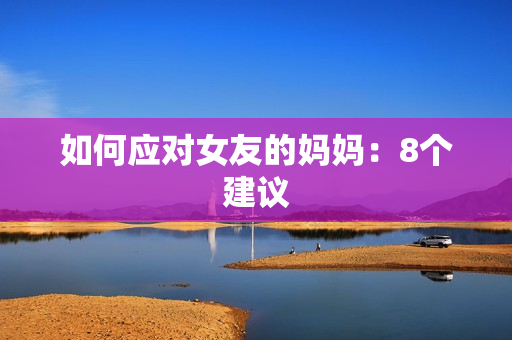 如何应对女友的妈妈：8个建议
