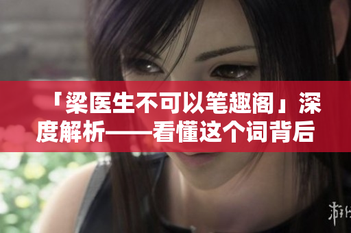 「梁医生不可以笔趣阁」深度解析——看懂这个词背后的秘密！