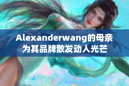Alexanderwang的母亲为其品牌散发动人光芒