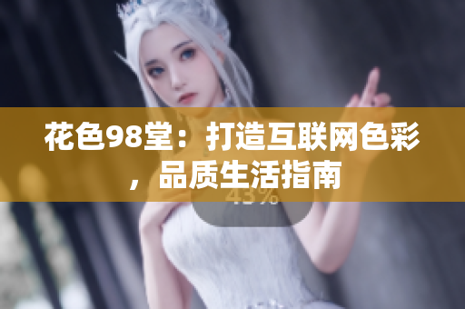 花色98堂：打造互联网色彩，品质生活指南