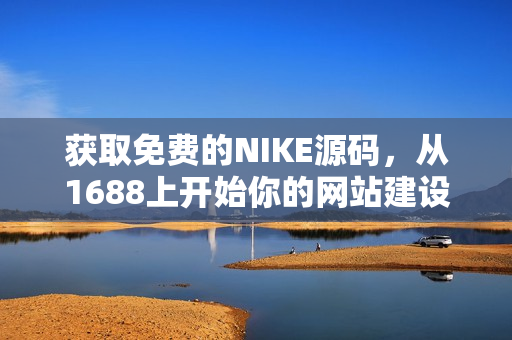 获取免费的NIKE源码，从1688上开始你的网站建设！