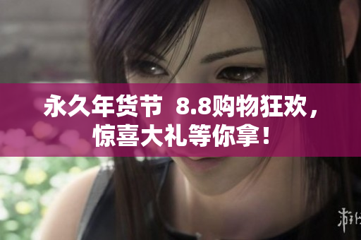 永久年货节  8.8购物狂欢，惊喜大礼等你拿！