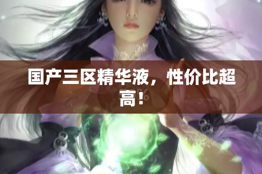 国产三区精华液，性价比超高！