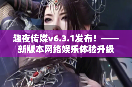 趣夜传媒v6.3.1发布！——新版本网络娱乐体验升级