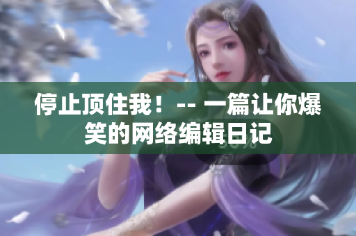 停止顶住我！-- 一篇让你爆笑的网络编辑日记
