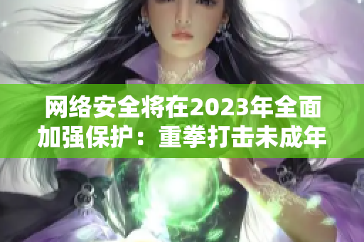 网络安全将在2023年全面加强保护：重拳打击未成年人违规访问网站问题