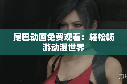 尾巴动画免费观看：轻松畅游动漫世界