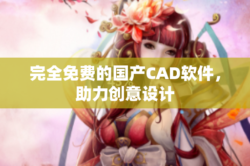 完全免费的国产CAD软件，助力创意设计