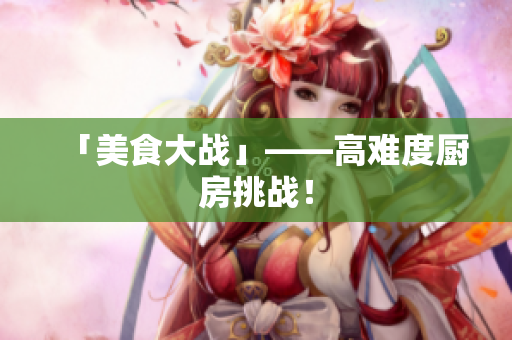 「美食大战」——高难度厨房挑战！