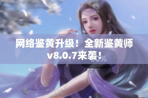 网络鉴黄升级！全新鉴黄师v8.0.7来袭！