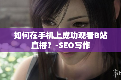 如何在手机上成功观看B站直播？-SEO写作