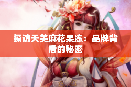 探访天美麻花果冻：品牌背后的秘密