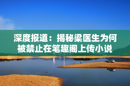 深度报道：揭秘梁医生为何被禁止在笔趣阁上传小说