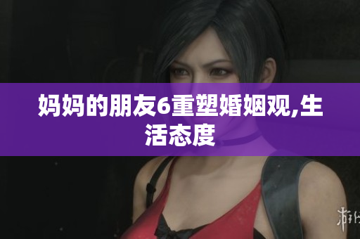 妈妈的朋友6重塑婚姻观,生活态度