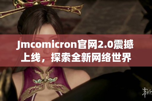 Jmcomicron官网2.0震撼上线，探索全新网络世界