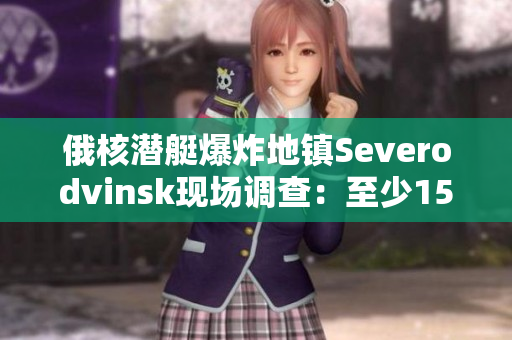 俄核潜艇爆炸地镇Severodvinsk现场调查：至少15人死亡