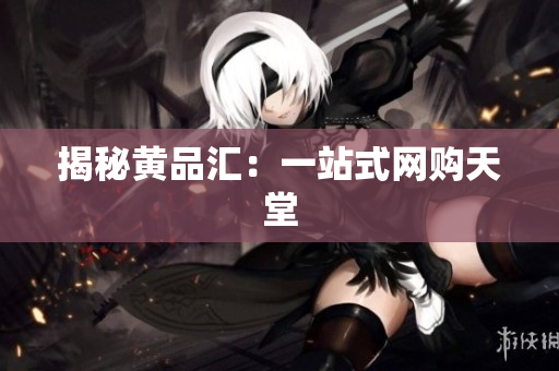 揭秘黄品汇：一站式网购天堂