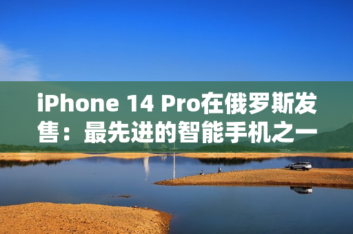 iPhone 14 Pro在俄罗斯发售：最先进的智能手机之一