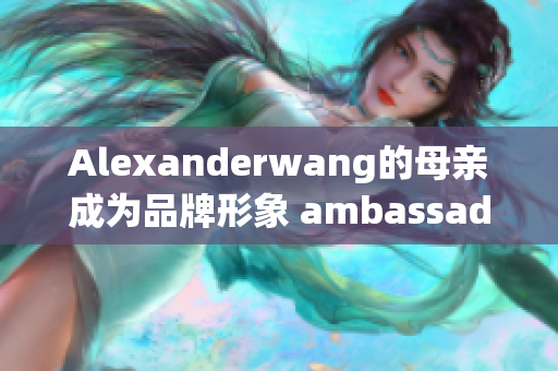 Alexanderwang的母亲成为品牌形象 ambassador！