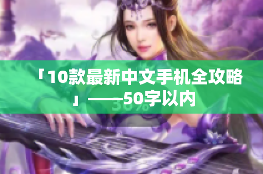 「10款最新中文手机全攻略」——50字以内