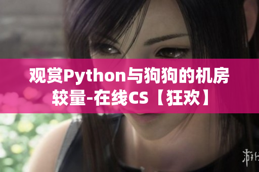观赏Python与狗狗的机房较量-在线CS【狂欢】