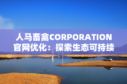 人马畜禽CORPORATION官网优化：探索生态可持续发展之路