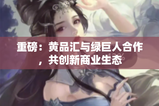 重磅：黄品汇与绿巨人合作，共创新商业生态