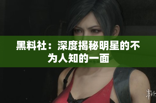 黑料社：深度揭秘明星的不为人知的一面