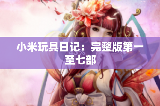 小米玩具日记：完整版第一至七部