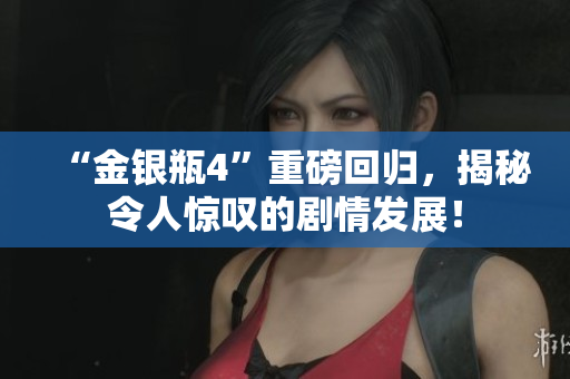“金银瓶4”重磅回归，揭秘令人惊叹的剧情发展！