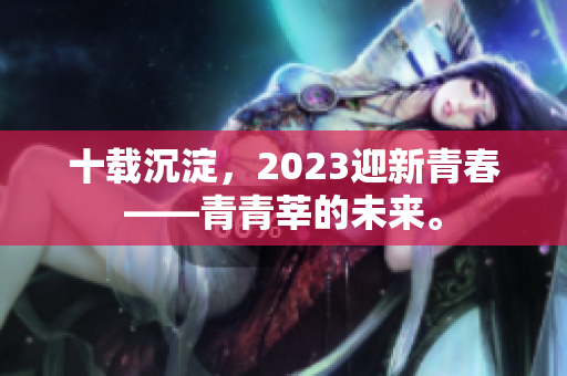十载沉淀，2023迎新青春——青青莘的未来。