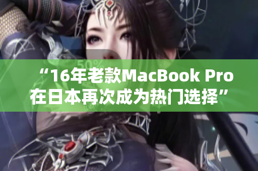 “16年老款MacBook Pro在日本再次成为热门选择”