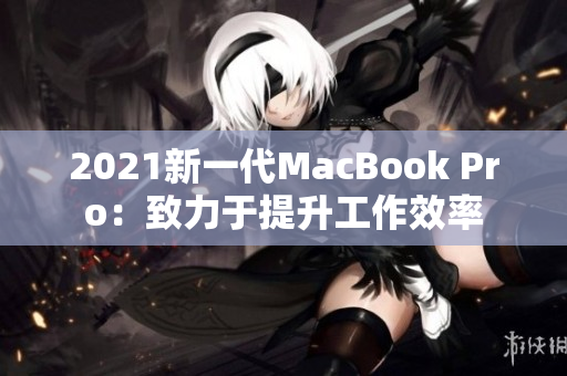2021新一代MacBook Pro：致力于提升工作效率