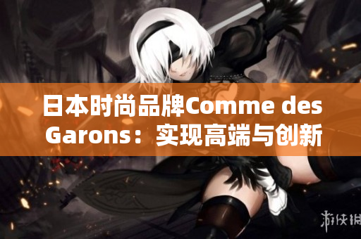 日本时尚品牌Comme des Garons：实现高端与创新之间的完美平衡
