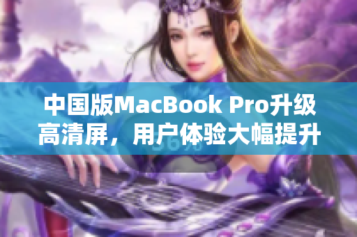 中国版MacBook Pro升级高清屏，用户体验大幅提升