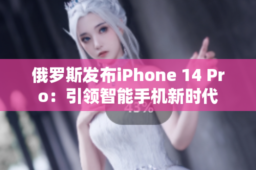 俄罗斯发布iPhone 14 Pro：引领智能手机新时代
