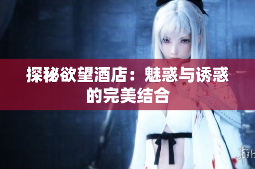 探秘欲望酒店：魅惑与诱惑的完美结合